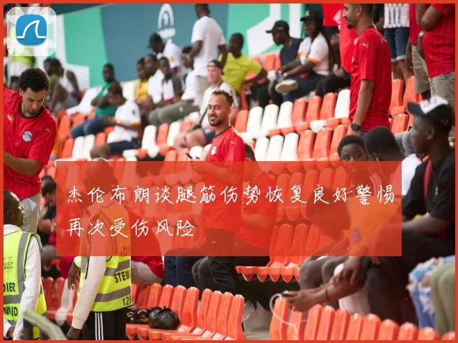 杰伦布朗谈腿筋伤势恢复良好警惕再次受伤风险