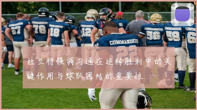 杜兰特强调沟通在逆转胜利中的关键作用与球队团结的重要性