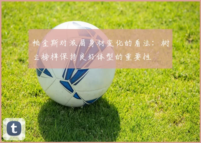 帕金斯对浓眉身材变化的看法：树立榜样保持良好体型的重要性