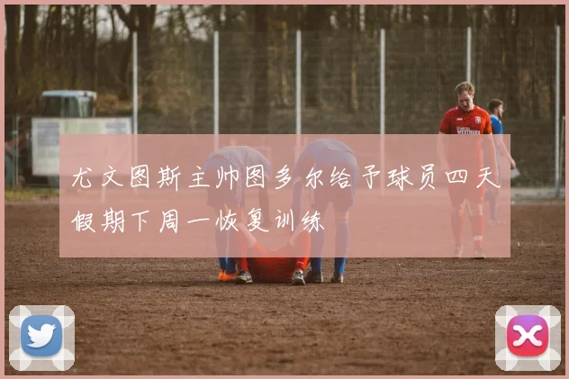 尤文图斯主帅图多尔给予球员四天假期下周一恢复训练