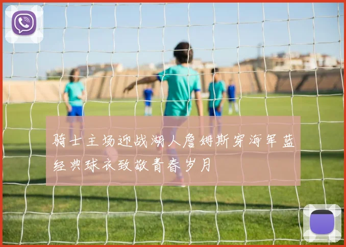 骑士主场迎战湖人詹姆斯穿海军蓝经典球衣致敬青春岁月