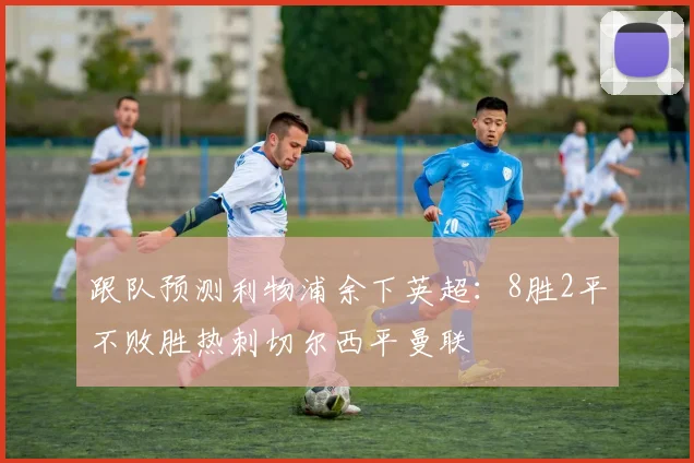 跟队预测利物浦余下英超：8胜2平不败胜热刺切尔西平曼联