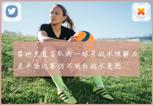 雷迪克直言队内一球员战术理解力差半场比赛仍不明白战术意图