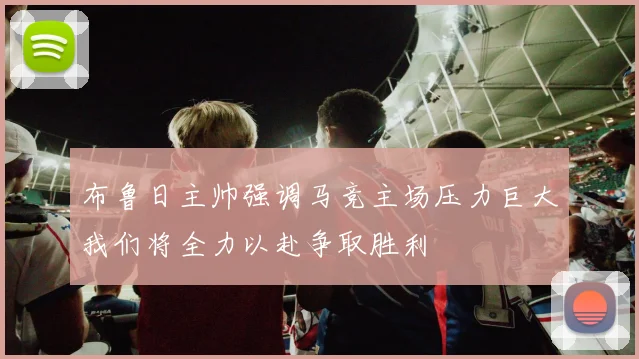布鲁日主帅强调马竞主场压力巨大我们将全力以赴争取胜利