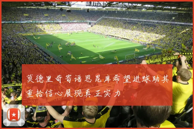 莫德里奇寄语恩昆库希望进球助其重拾信心展现真正实力