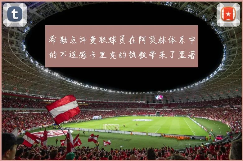 希勒点评曼联球员在阿莫林体系中的不适感卡里克的执教带来了显著变化