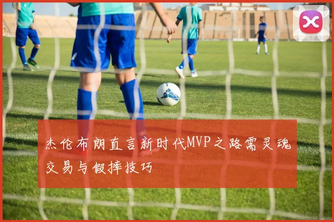 杰伦布朗直言新时代MVP之路需灵魂交易与假摔技巧