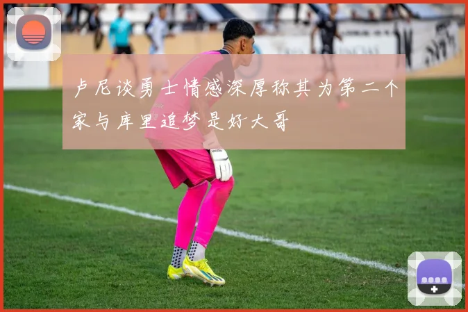 卢尼谈勇士情感深厚称其为第二个家与库里追梦是好大哥