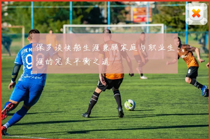 保罗谈快船生涯兼顾家庭与职业生涯的完美平衡之道