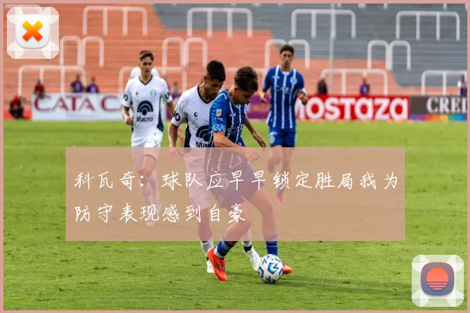 科瓦奇：球队应早早锁定胜局我为防守表现感到自豪