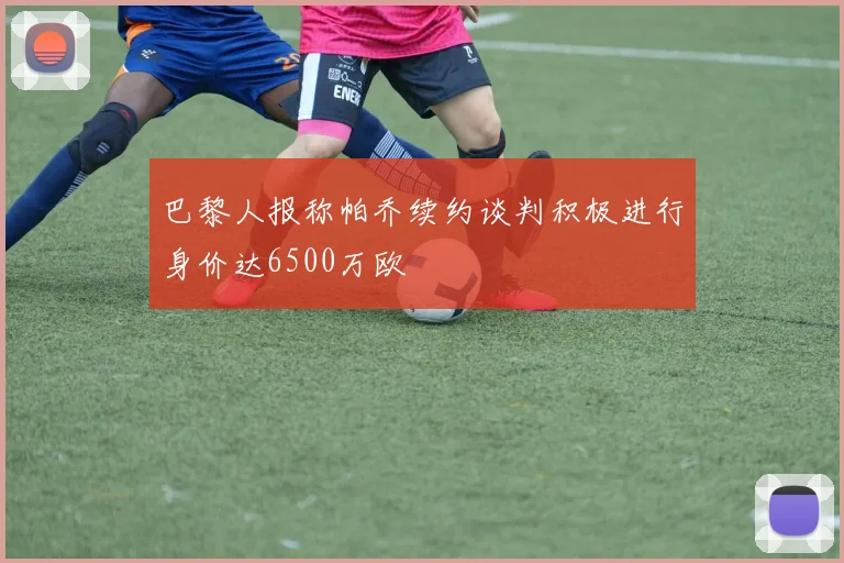 巴黎人报称帕乔续约谈判积极进行身价达6500万欧