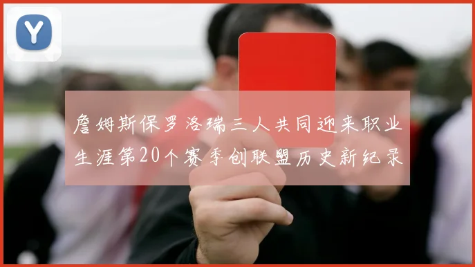 詹姆斯保罗洛瑞三人共同迎来职业生涯第20个赛季创联盟历史新纪录