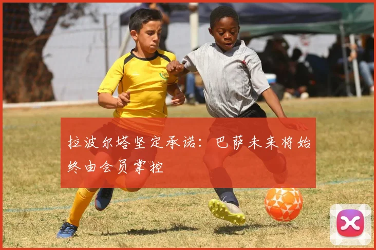 拉波尔塔坚定承诺：巴萨未来将始终由会员掌控