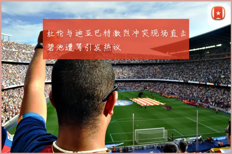 杜伦与迪亚巴特激烈冲突现场直击碧池遭骂引发热议