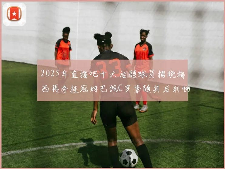 2025年直播吧十大话题球员揭晓梅西再夺桂冠姆巴佩C罗紧随其后利物浦三将入选