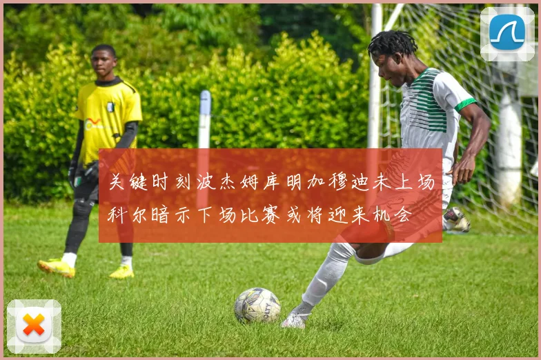 关键时刻波杰姆库明加穆迪未上场科尔暗示下场比赛或将迎来机会