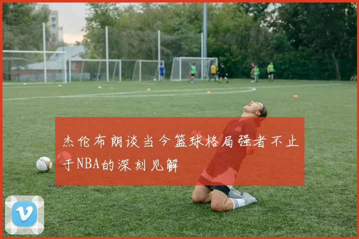 杰伦布朗谈当今篮球格局强者不止于NBA的深刻见解