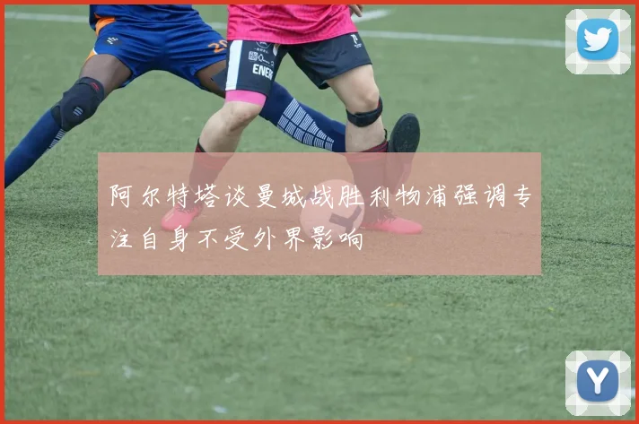 阿尔特塔谈曼城战胜利物浦强调专注自身不受外界影响