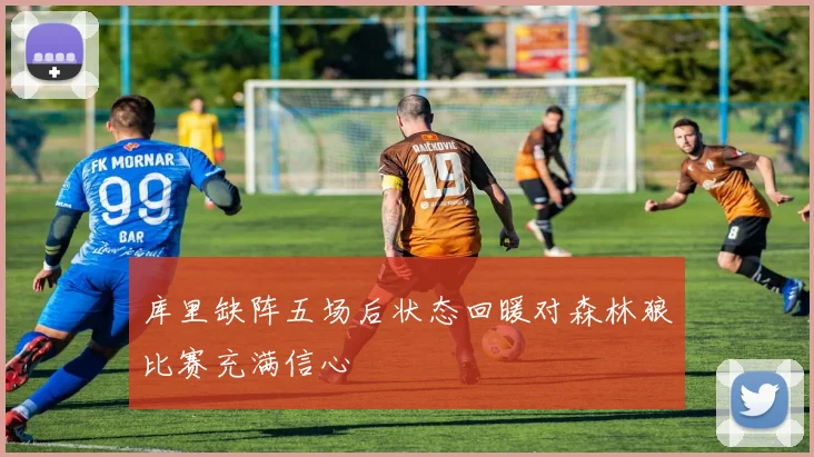 库里缺阵五场后状态回暖对森林狼比赛充满信心