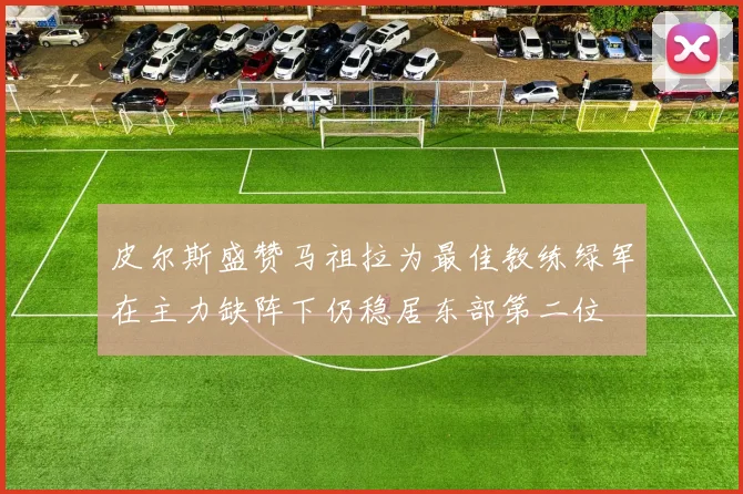 皮尔斯盛赞马祖拉为最佳教练绿军在主力缺阵下仍稳居东部第二位