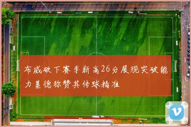 布威砍下赛季新高26分展现突破能力基德称赞其传球精准