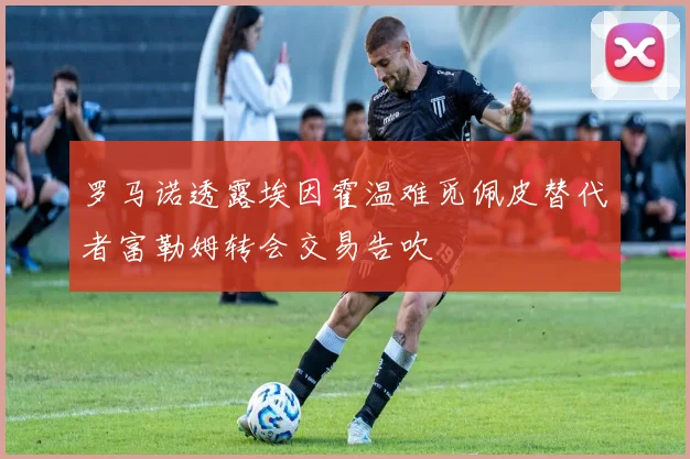 罗马诺透露埃因霍温难觅佩皮替代者富勒姆转会交易告吹