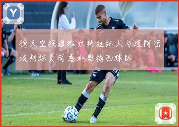 德天空报道维尔纳经纪人与迈阿密谈判球员有意加盟梅西球队