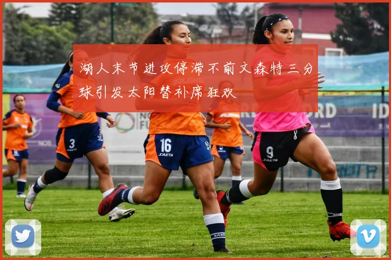 湖人末节进攻停滞不前文森特三分球引发太阳替补席狂欢