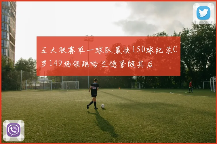 五大联赛单一球队最快150球纪录C罗149场领跑哈兰德紧随其后