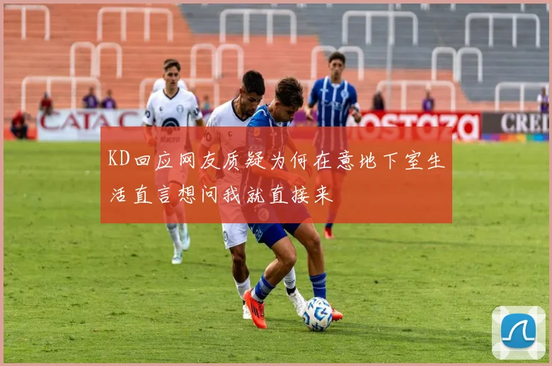 KD回应网友质疑为何在意地下室生活直言想问我就直接来