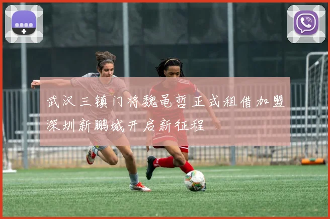 武汉三镇门将魏黾哲正式租借加盟深圳新鹏城开启新征程