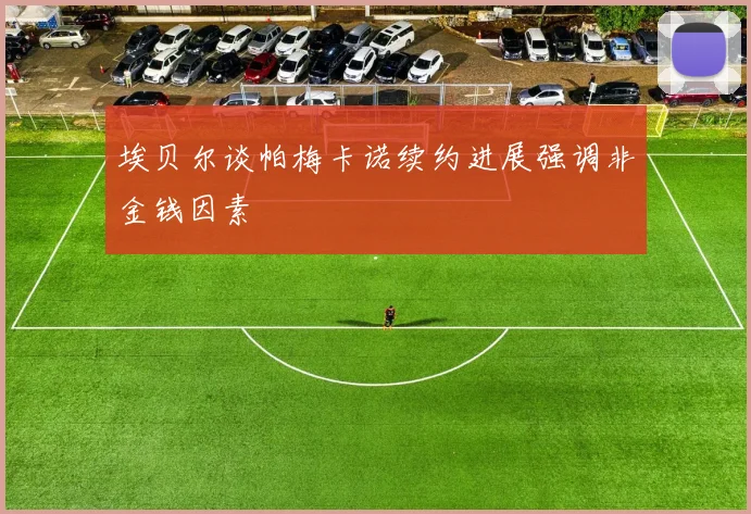 埃贝尔谈帕梅卡诺续约进展强调非金钱因素