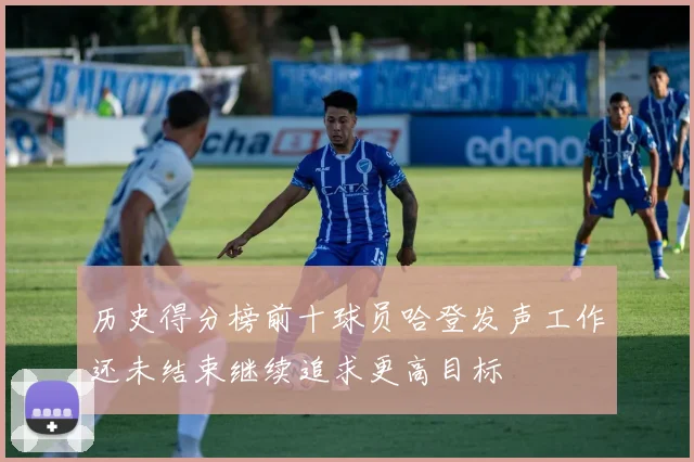 历史得分榜前十球员哈登发声工作还未结束继续追求更高目标
