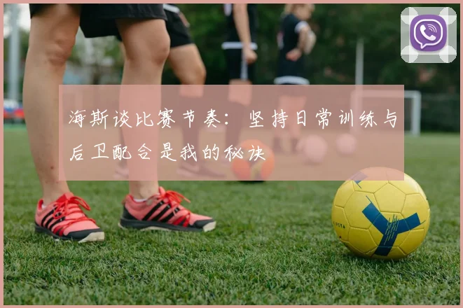 海斯谈比赛节奏：坚持日常训练与后卫配合是我的秘诀