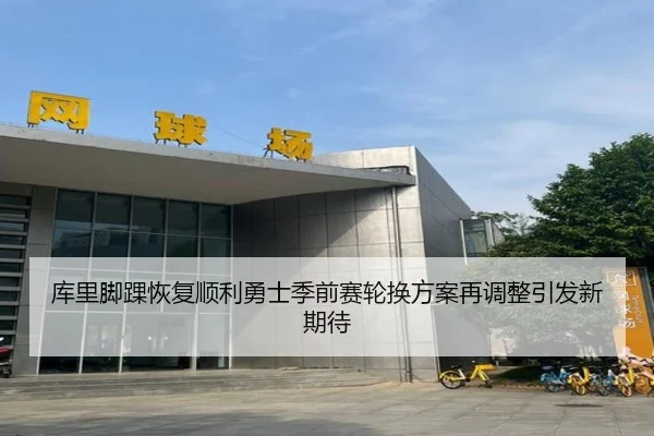 库里脚踝恢复顺利勇士季前赛轮换方案再调整引发新期待